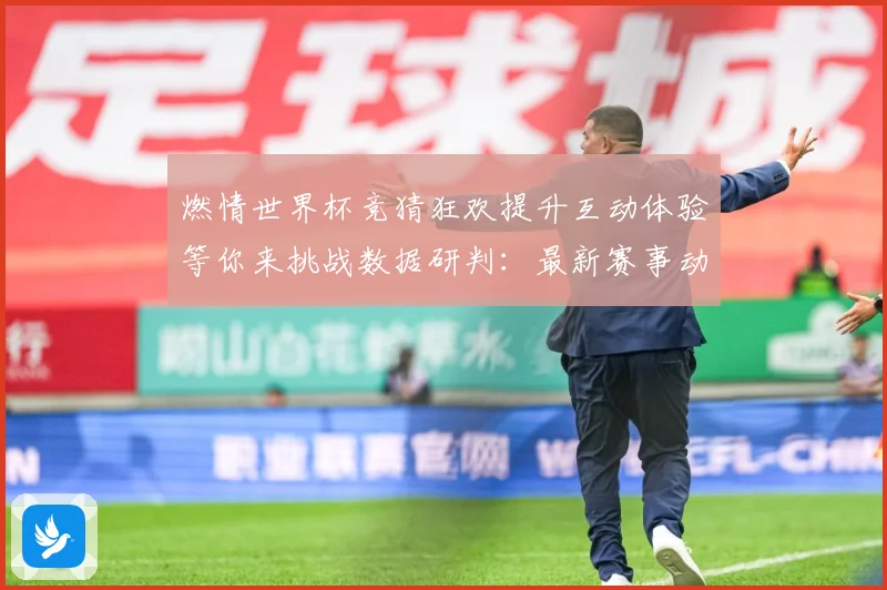 燃情世界杯竞猜狂欢提升互动体验等你来挑战数据研判：最新赛事动态与深度分析