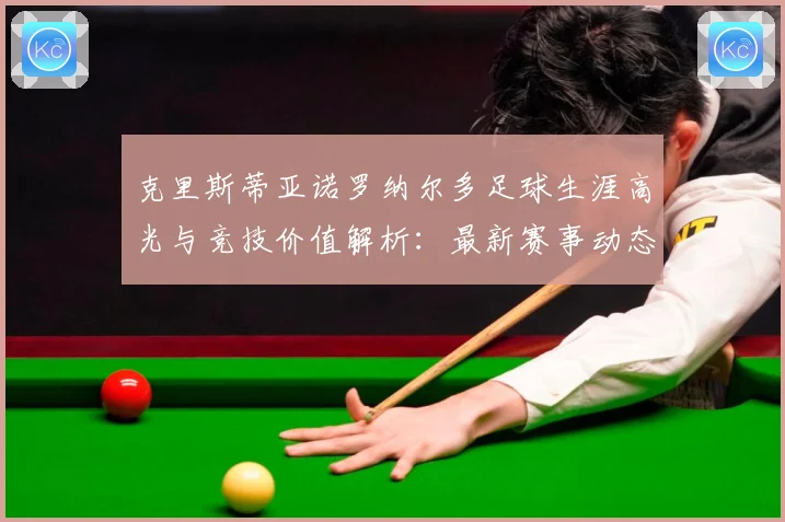 克里斯蒂亚诺罗纳尔多足球生涯高光与竞技价值解析：最新赛事动态与深度分析