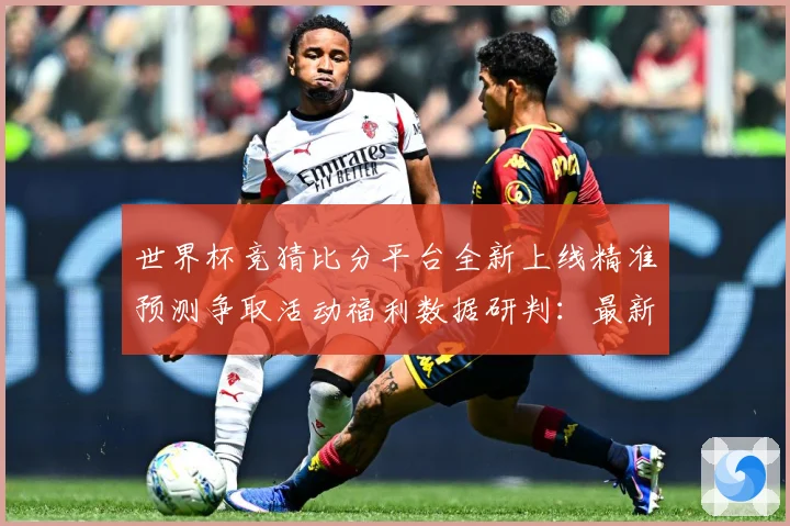 世界杯竞猜比分平台全新上线精准预测争取活动福利数据研判：最新赛事动态与深度分析