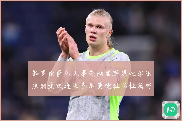佛罗伦萨队人事变动显现恩杜尔法焦利受欢迎法齐尼曼德拉戈拉或将成长观察：最新赛事动态与深度分析