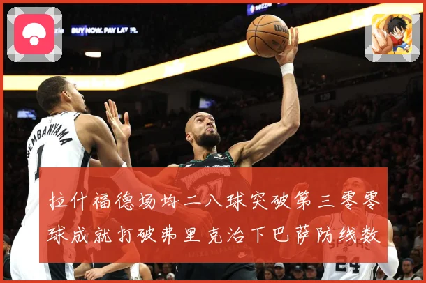 拉什福德场均二八球突破第三零零球成就打破弗里克治下巴萨防线数据研判：最新赛事动态与深度分析