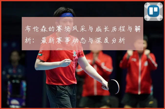 布伦森的赛场风采与成长历程与解析：最新赛事动态与深度分析
