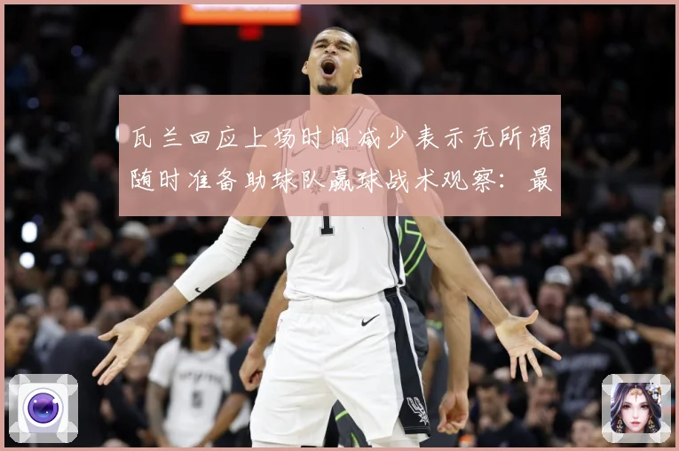 瓦兰回应上场时间减少表示无所谓随时准备助球队赢球战术观察：最新赛事动态与深度分析