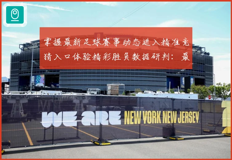 掌握最新足球赛事动态进入精准竞猜入口体验精彩胜负数据研判：最新赛事动态与深度分析
