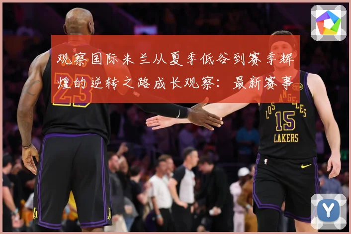 观察国际米兰从夏季低谷到赛季辉煌的逆转之路成长观察：最新赛事动态与深度分析