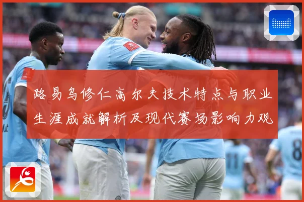 路易乌修仁高尔夫技术特点与职业生涯成就解析及现代赛场影响力观察：最新赛事动态与深度分析