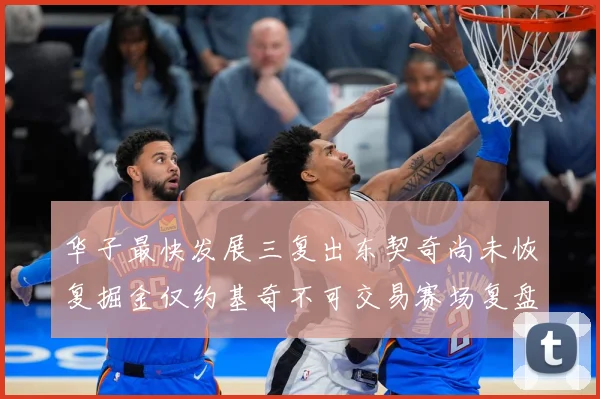 华子最快发展三复出东契奇尚未恢复掘金仅约基奇不可交易赛场复盘：最新赛事动态与深度分析