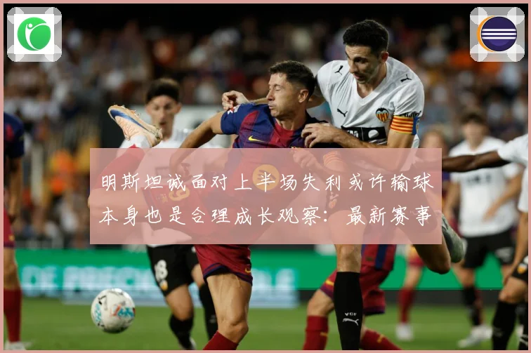 明斯坦诚面对上半场失利或许输球本身也是合理成长观察：最新赛事动态与深度分析