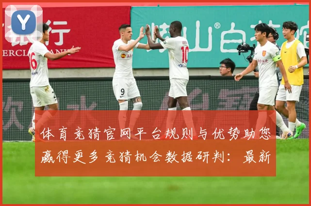 体育竞猜官网平台规则与优势助您赢得更多竞猜机会数据研判：最新赛事动态与深度分析