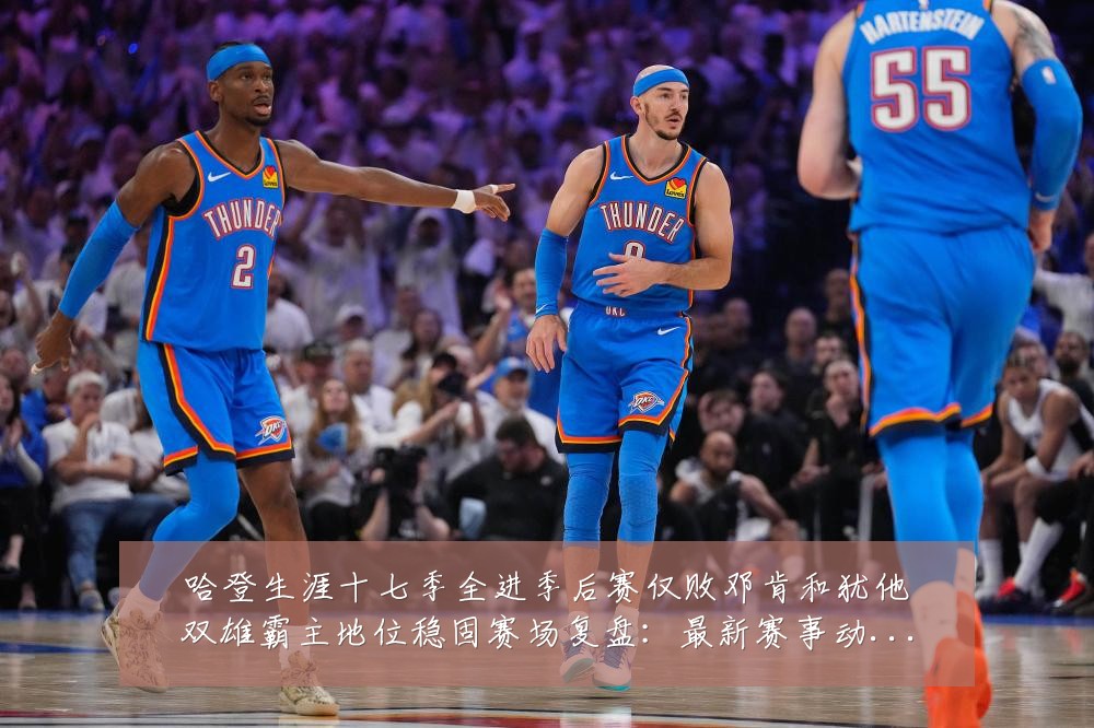 哈登生涯十七季全进季后赛仅败邓肯和犹他双雄霸主地位稳固赛场复盘:最新赛事动态与深度分析