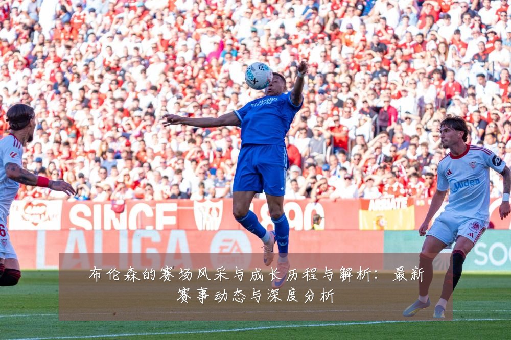 布伦森的赛场风采与成长历程与解析：最新赛事动态与深度分析