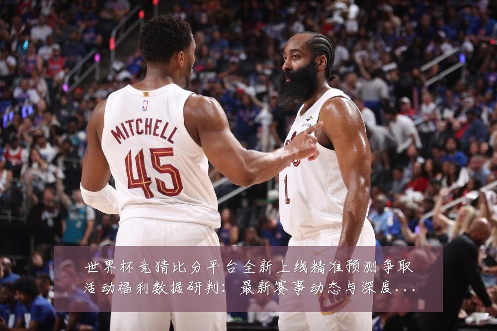 世界杯竞猜比分平台全新上线精准预测争取活动福利数据研判:最新赛事动态与深度分析
