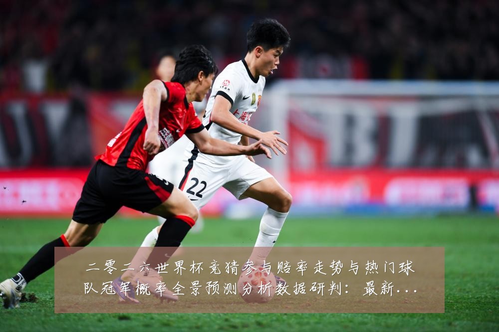 二零二六世界杯竞猜参与赔率走势与热门球队冠军概率全景预测分析数据研判:最新赛事动态与深度分析