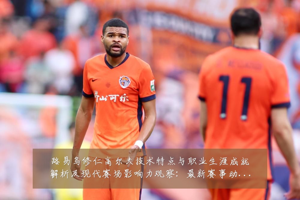 路易乌修仁高尔夫技术特点与职业生涯成就解析及现代赛场影响力观察：最新赛事动态与深度分析