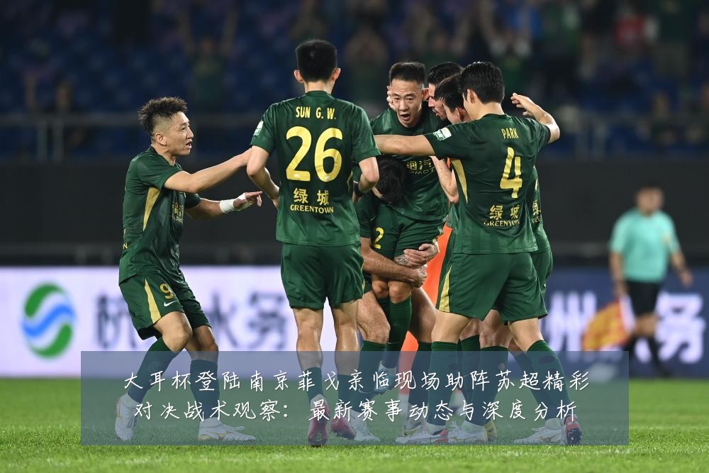 大耳杯登陆南京菲戈亲临现场助阵苏超精彩对决战术观察:最新赛事动态与深度分析
