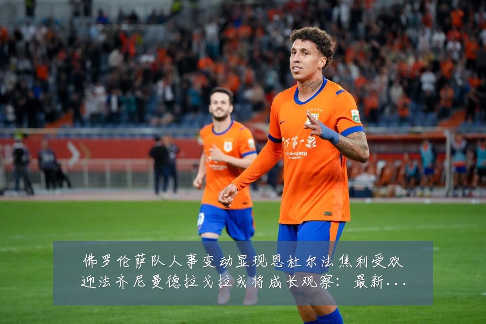 佛罗伦萨队人事变动显现恩杜尔法焦利受欢迎法齐尼曼德拉戈拉或将成长观察：最新赛事动态与深度分析