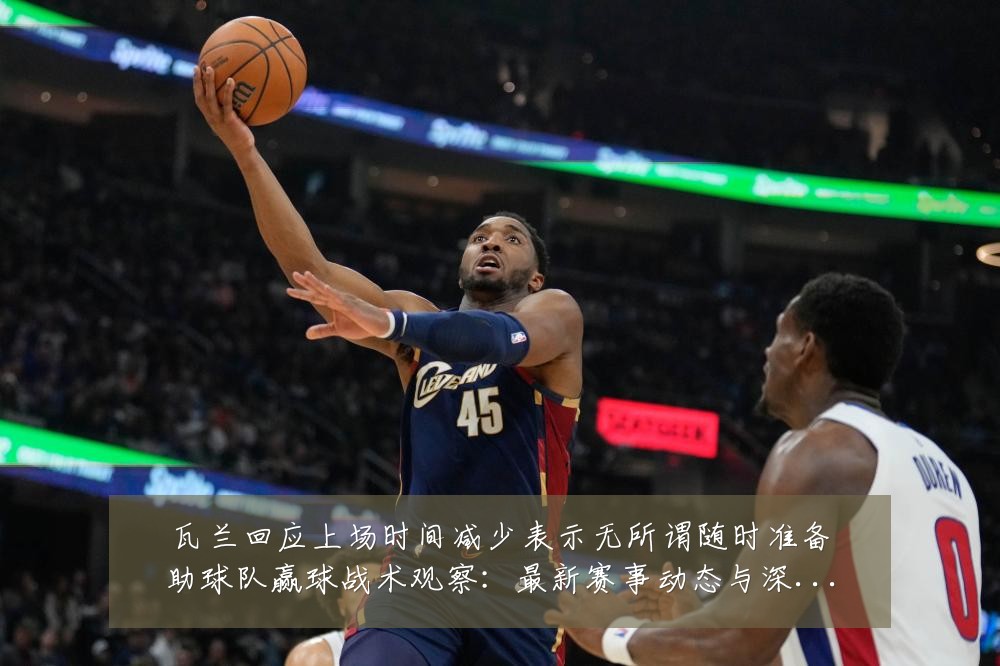 瓦兰回应上场时间减少表示无所谓随时准备助球队赢球战术观察：最新赛事动态与深度分析