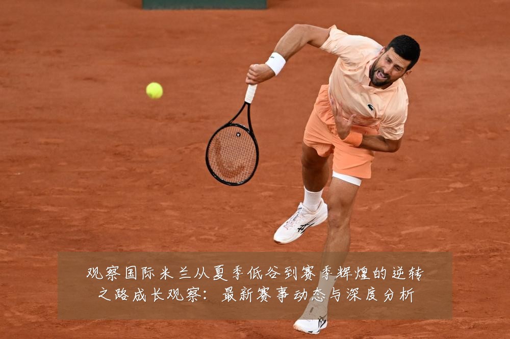 观察国际米兰从夏季低谷到赛季辉煌的逆转之路成长观察：最新赛事动态与深度分析