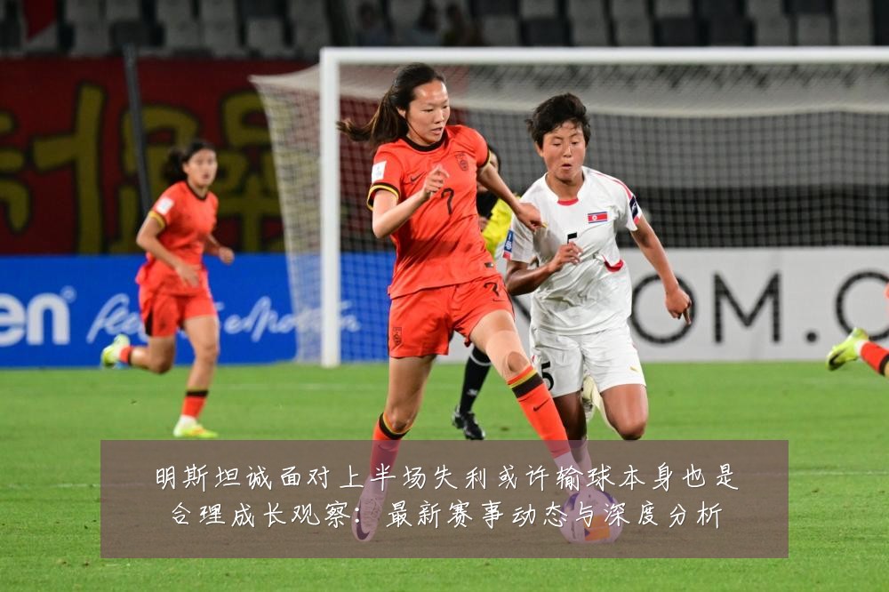 明斯坦诚面对上半场失利或许输球本身也是合理成长观察:最新赛事动态与深度分析