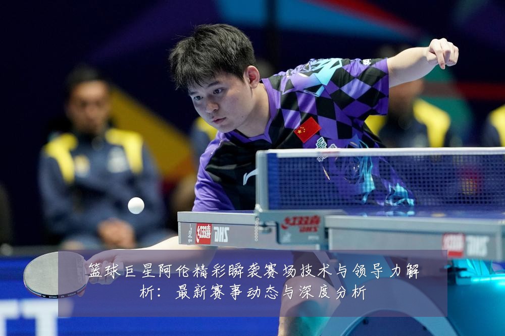 篮球巨星阿伦精彩瞬袭赛场技术与领导力解析：最新赛事动态与深度分析