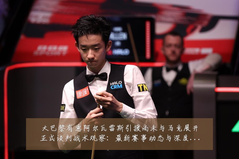 大巴黎有意阿尔瓦雷斯引援尚未与马竞展开正式谈判战术观察：最新赛事动态与深度分析