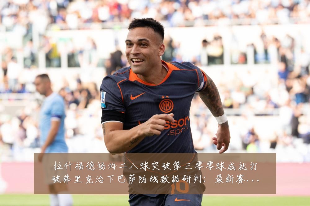 拉什福德场均二八球突破第三零零球成就打破弗里克治下巴萨防线数据研判：最新赛事动态与深度分析